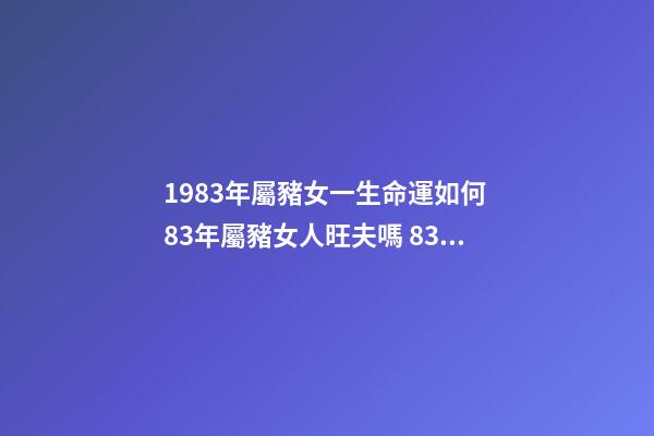 1983年屬豬女一生命運如何 83年屬豬女人旺夫嗎 83屬豬女人一生命運婚姻如何-第1張-觀點-玄機派